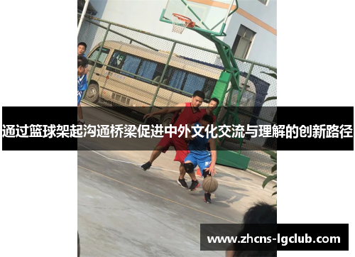 通过篮球架起沟通桥梁促进中外文化交流与理解的创新路径