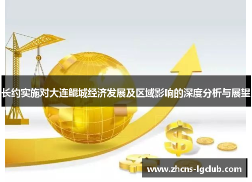 长约实施对大连鲲城经济发展及区域影响的深度分析与展望 长约实施对大连鲲城经济发展及区域影响的深度分析与展望