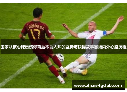 国家队核心球员伤停背后不为人知的坚持与抉择故事赛场内外心路历程