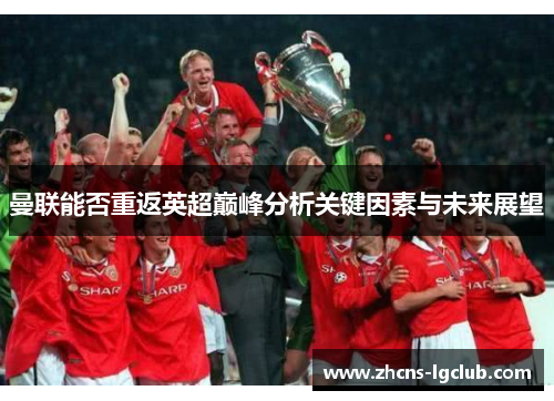 曼联能否重返英超巅峰分析关键因素与未来展望 曼联能否重返英超巅峰分析关键因素与未来展望