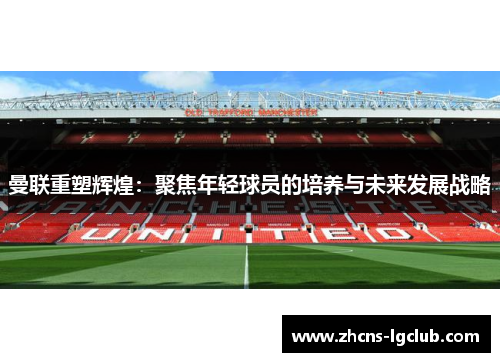 曼联重塑辉煌:聚焦年轻球员的培养与未来发展战略 曼联重塑辉煌:聚焦年轻球员的培养与未来发展战略