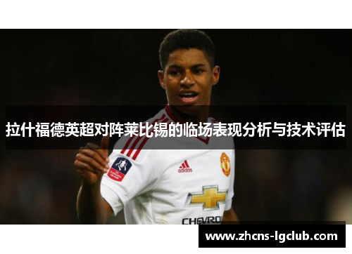 拉什福德英超对阵莱比锡的临场表现分析与技术评估 拉什福德英超对阵莱比锡的临场表现分析与技术评估