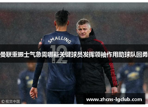曼联重振士气急需哪些关键球员发挥领袖作用助球队回勇 曼联重振士气急需哪些关键球员发挥领袖作用助球队回勇