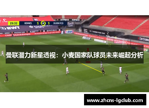 曼联潜力新星透视：小麦国家队球员未来崛起分析